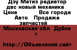 Дэу Матиз радиатор двс новый механика › Цена ­ 2 100 - Все города Авто » Продажа запчастей   . Московская обл.,Дубна г.